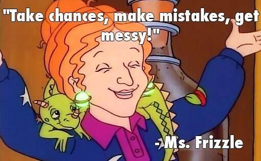 Ms. Frizzle from Magic School Bus saying "Take chances, make mistakes, get messy!"